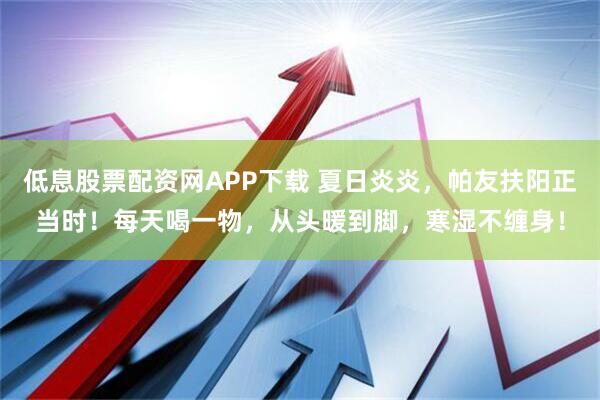 低息股票配资网APP下载 夏日炎炎，帕友扶阳正当时！每天喝一物，从头暖到脚，寒湿不缠身！
