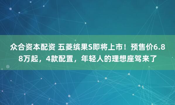 众合资本配资 五菱缤果S即将上市！预售价6.88万起，4款配置，年轻人的理想座驾来了