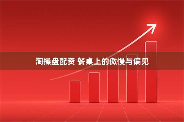 淘操盘配资 餐桌上的傲慢与偏见