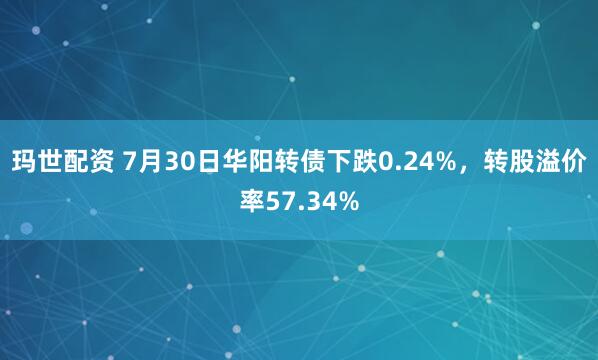 玛世配资 7月30日华阳转债下跌0.24%，转股溢价率57.34%
