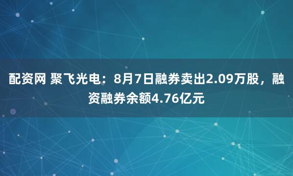配资网 聚飞光电：8月7日融券卖出2.09万股，融资融券余额4.76亿元