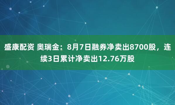 盛康配资 奥瑞金：8月7日融券净卖出8700股，连续3日累计净卖出12.76万股