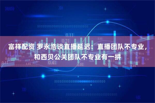 富祥配资 罗永浩谈直播延迟：直播团队不专业，和西贝公关团队不专业有一拼